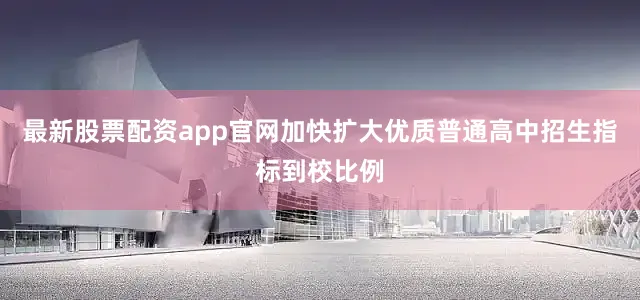最新股票配资app官网加快扩大优质普通高中招生指标到校比例
