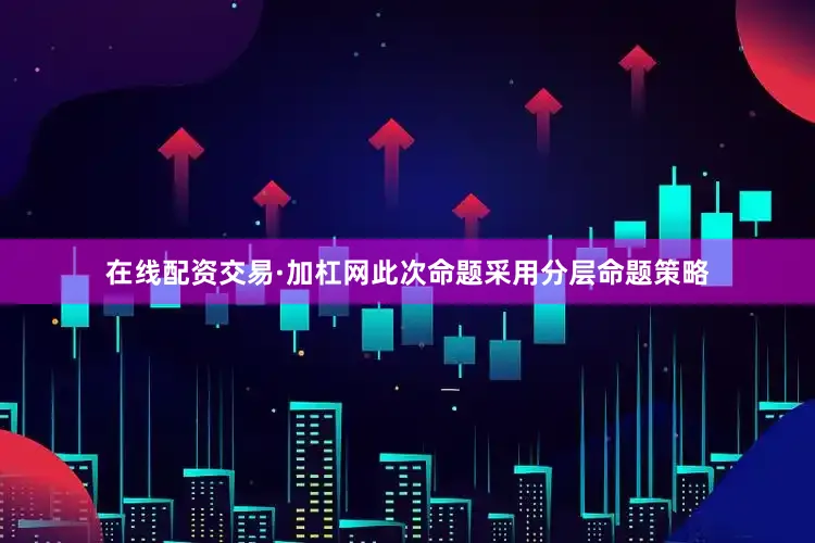 在线配资交易·加杠网此次命题采用分层命题策略