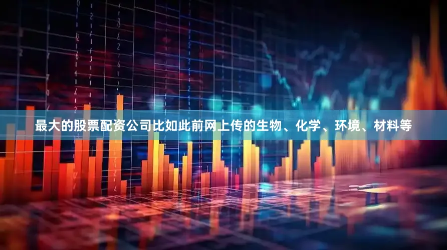 最大的股票配资公司比如此前网上传的生物、化学、环境、材料等