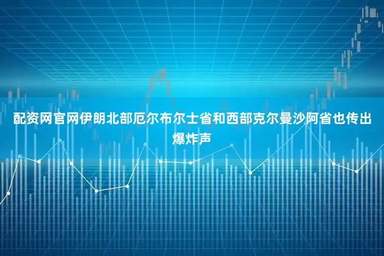 配资网官网伊朗北部厄尔布尔士省和西部克尔曼沙阿省也传出爆炸声