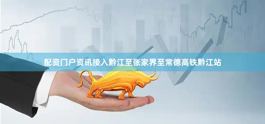 配资门户资讯接入黔江至张家界至常德高铁黔江站