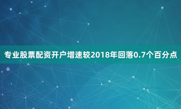 专业股票配资开户增速较2018年回落0.7个百分点