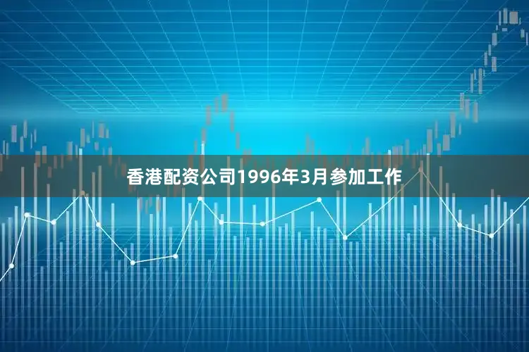 香港配资公司1996年3月参加工作