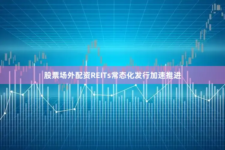 股票场外配资REITs常态化发行加速推进