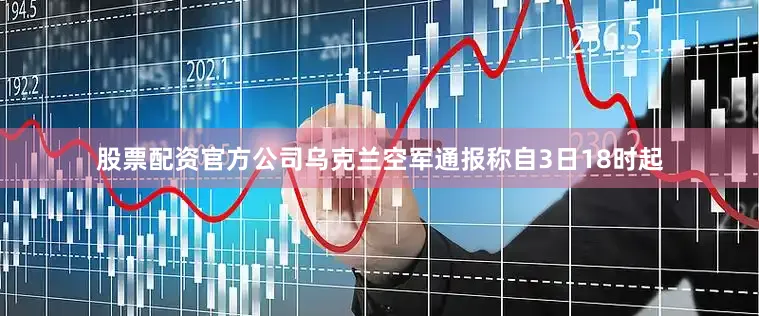 股票配资官方公司乌克兰空军通报称自3日18时起