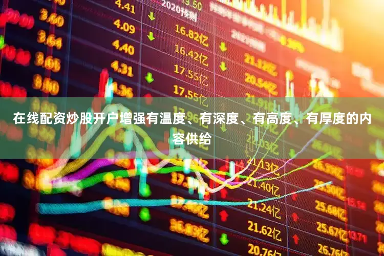 在线配资炒股开户增强有温度、有深度、有高度、有厚度的内容供给