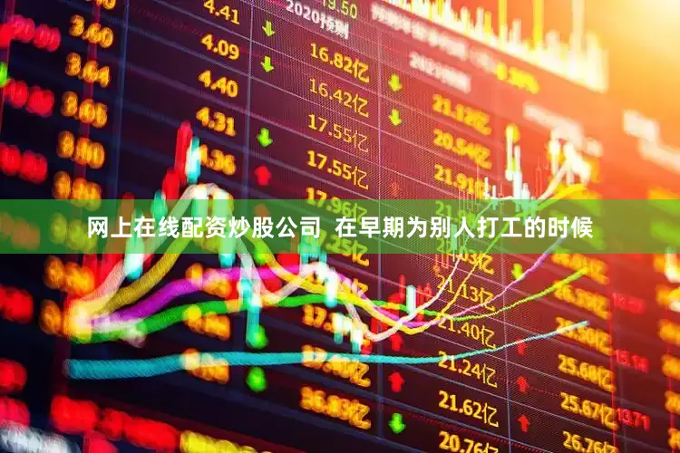 网上在线配资炒股公司  在早期为别人打工的时候