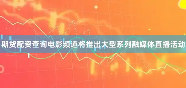 期货配资查询电影频道将推出大型系列融媒体直播活动