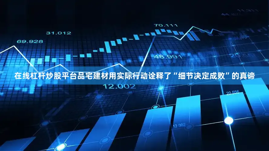 在线杠杆炒股平台品宅建材用实际行动诠释了“细节决定成败”的真谛
