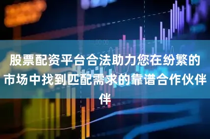 股票配资平台合法助力您在纷繁的市场中找到匹配需求的靠谱合作伙伴