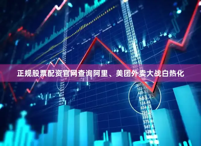 正规股票配资官网查询阿里、美团外卖大战白热化