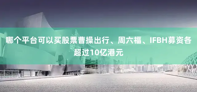 哪个平台可以买股票曹操出行、周六福、IFBH募资各超过10亿港元