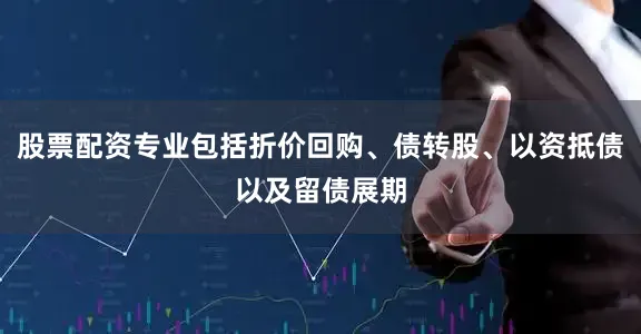股票配资专业包括折价回购、债转股、以资抵债以及留债展期