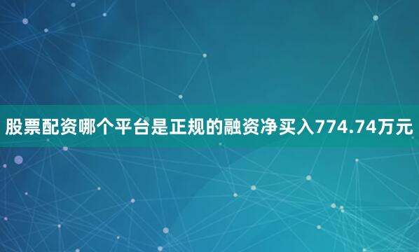 股票配资哪个平台是正规的融资净买入774.74万元