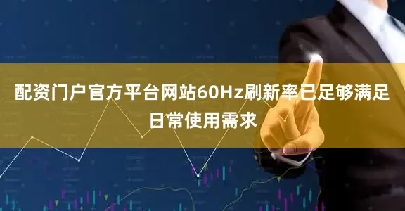 配资门户官方平台网站60Hz刷新率已足够满足日常使用需求