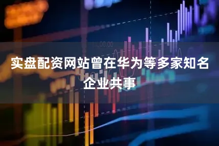 实盘配资网站曾在华为等多家知名企业共事
