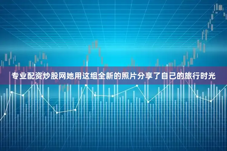 专业配资炒股网她用这组全新的照片分享了自己的旅行时光