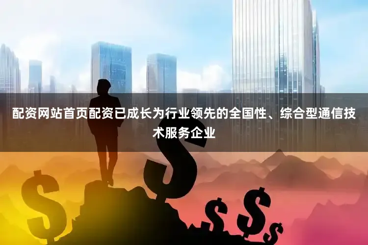 配资网站首页配资已成长为行业领先的全国性、综合型通信技术服务企业