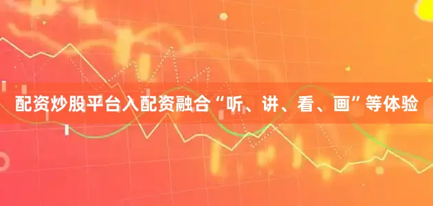 配资炒股平台入配资融合“听、讲、看、画”等体验