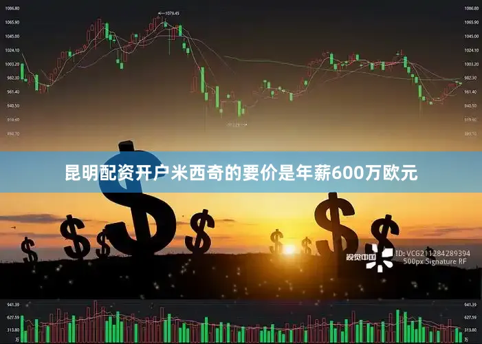 昆明配资开户米西奇的要价是年薪600万欧元