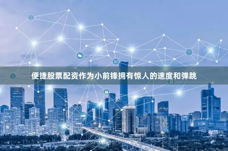 便捷股票配资作为小前锋拥有惊人的速度和弹跳