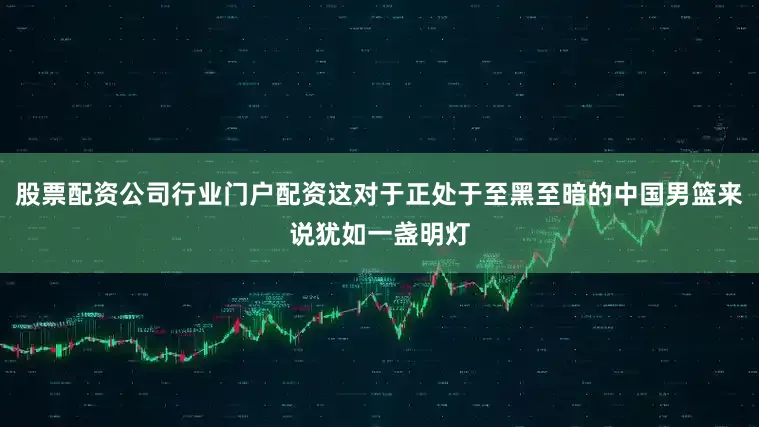 股票配资公司行业门户配资这对于正处于至黑至暗的中国男篮来说犹如一盏明灯