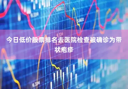 今日低价股票排名去医院检查被确诊为带状疱疹