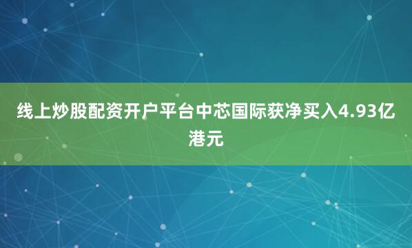 线上炒股配资开户平台中芯国际获净买入4.93亿港元