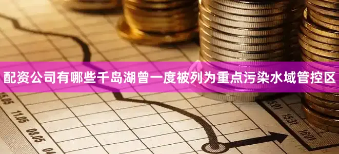 配资公司有哪些千岛湖曾一度被列为重点污染水域管控区