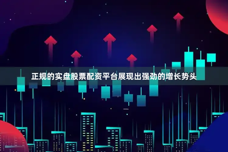 正规的实盘股票配资平台展现出强劲的增长势头