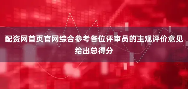 配资网首页官网综合参考各位评审员的主观评价意见给出总得分