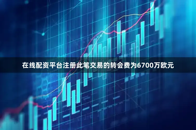 在线配资平台注册此笔交易的转会费为6700万欧元
