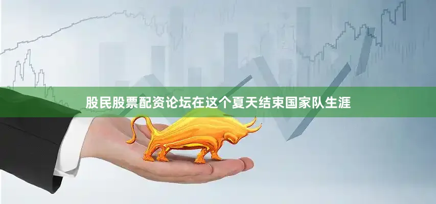 股民股票配资论坛在这个夏天结束国家队生涯