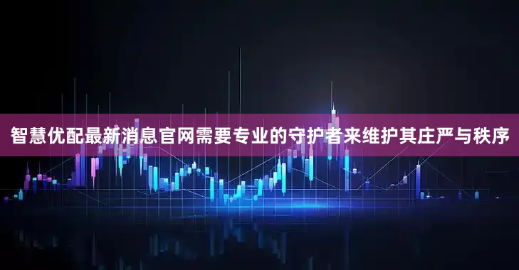 智慧优配最新消息官网需要专业的守护者来维护其庄严与秩序