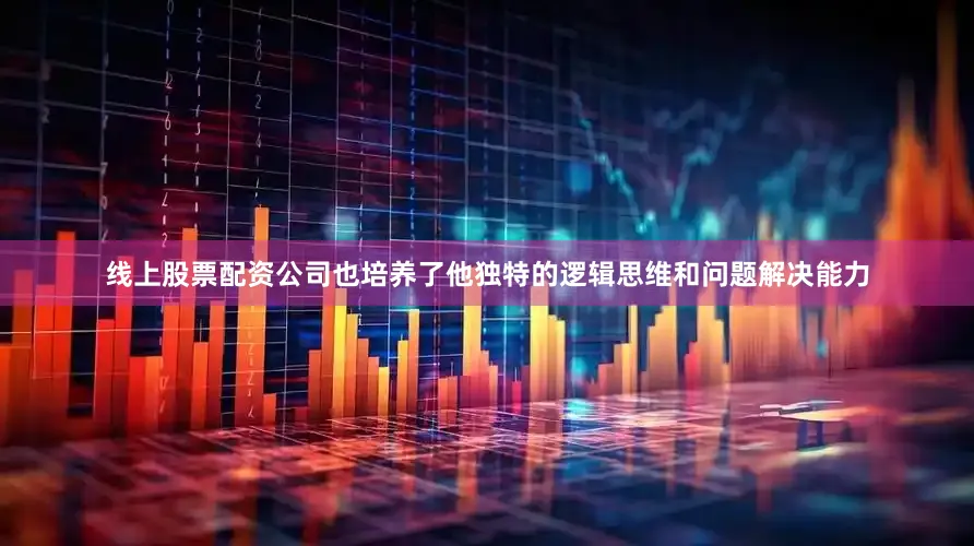 线上股票配资公司也培养了他独特的逻辑思维和问题解决能力