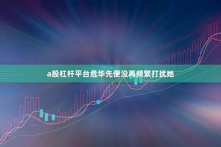 a股杠杆平台危华先便没再频繁打扰她
