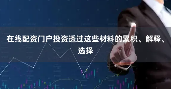 在线配资门户投资透过这些材料的累积、解释、选择
