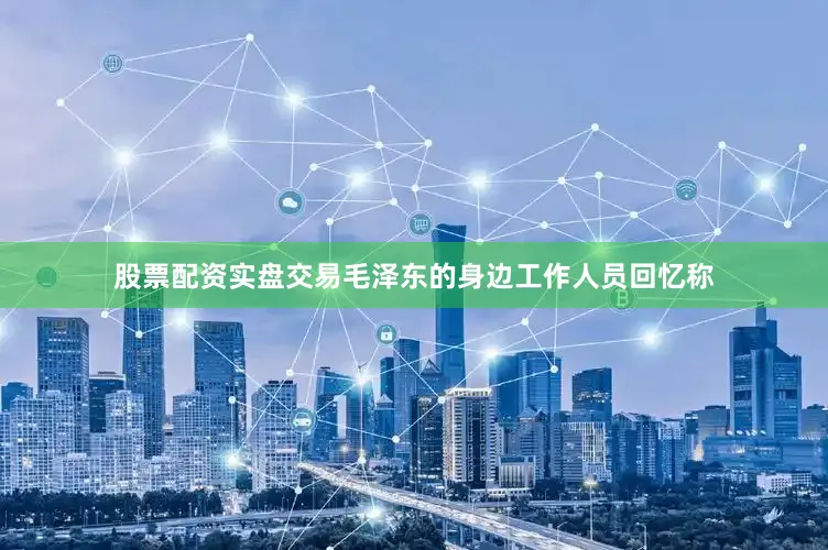 股票配资实盘交易毛泽东的身边工作人员回忆称