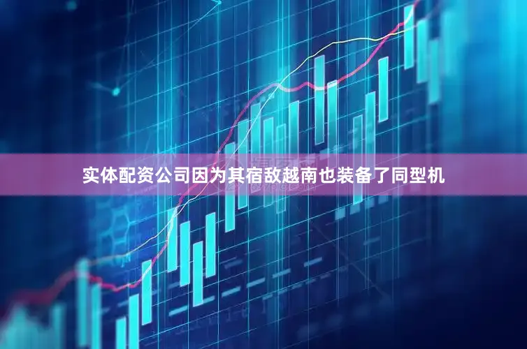 实体配资公司因为其宿敌越南也装备了同型机