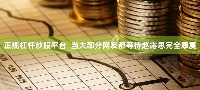 正规杠杆炒股平台  当大部分网友都等待赵露思完全康复