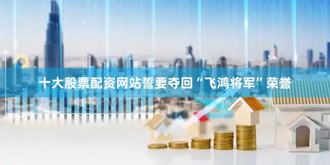 十大股票配资网站誓要夺回“飞鸿将军”荣誉
