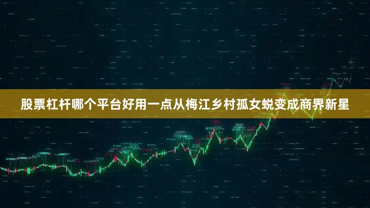 股票杠杆哪个平台好用一点从梅江乡村孤女蜕变成商界新星