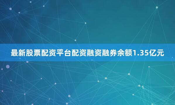 最新股票配资平台配资融资融券余额1.35亿元