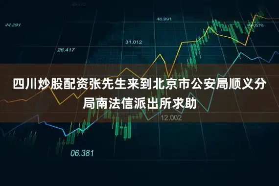 四川炒股配资张先生来到北京市公安局顺义分局南法信派出所求助