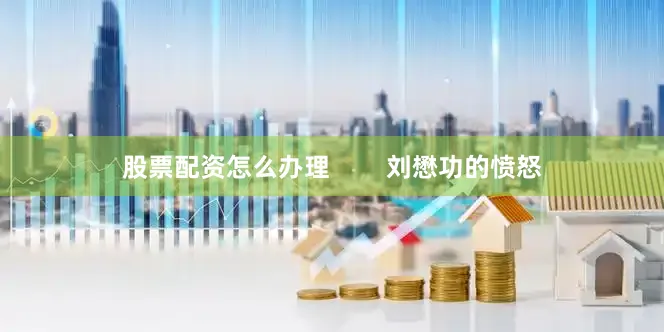 股票配资怎么办理        刘懋功的愤怒