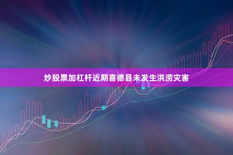炒股票加杠杆近期喜德县未发生洪涝灾害