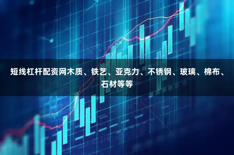 短线杠杆配资网木质、铁艺、亚克力、不锈钢、玻璃、棉布、石材等等