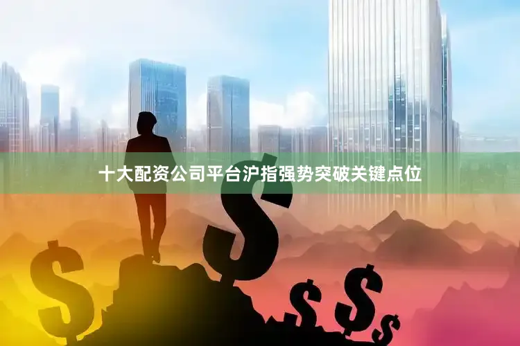 十大配资公司平台沪指强势突破关键点位