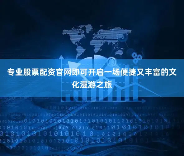 专业股票配资官网即可开启一场便捷又丰富的文化漫游之旅