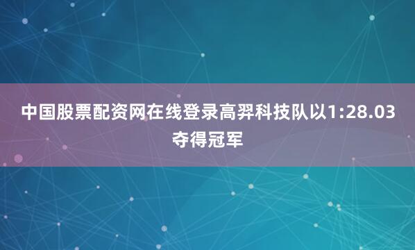 中国股票配资网在线登录高羿科技队以1:28.03夺得冠军